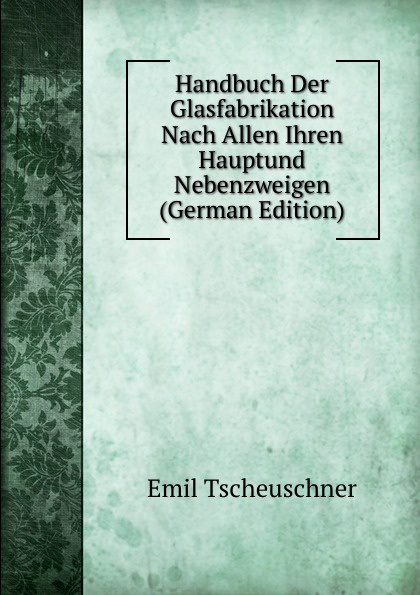 Handbuch Der Glasfabrikation Nach Allen Ihren Hauptund Nebenzweigen (German Edition)