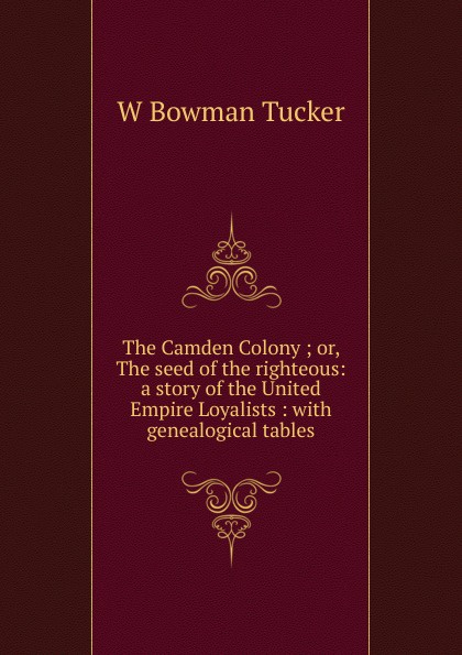 The Camden Colony ; or, The seed of the righteous: a story of the United Empire Loyalists : with genealogical tables