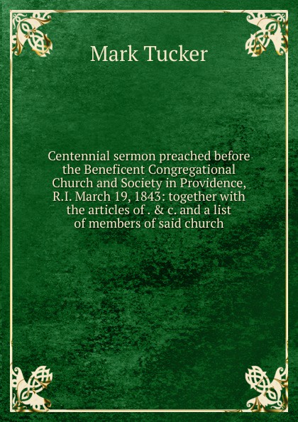 Centennial sermon preached before the Beneficent Congregational Church and Society in Providence, R.I. March 19, 1843: together with the articles of . . c. and a list of members of said church