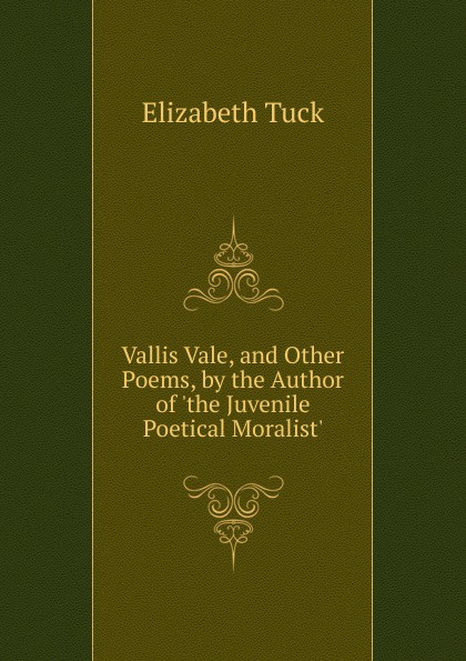 Vallis Vale, and Other Poems, by the Author of .the Juvenile Poetical Moralist..