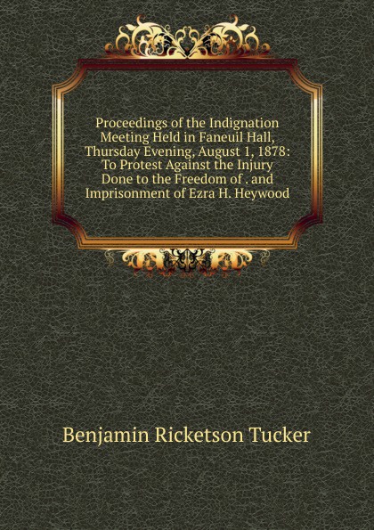 Proceedings of the Indignation Meeting Held in Faneuil Hall, Thursday Evening, August 1, 1878: To Protest Against the Injury Done to the Freedom of . and Imprisonment of Ezra H. Heywood