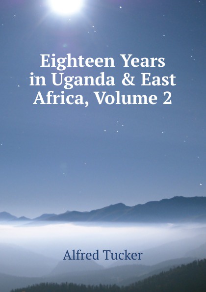 Eighteen Years in Uganda . East Africa, Volume 2