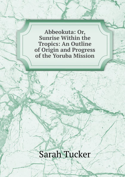 Abbeokuta: Or, Sunrise Within the Tropics: An Outline of Origin and Progress of the Yoruba Mission