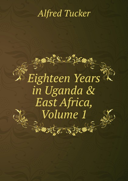Eighteen Years in Uganda . East Africa, Volume 1