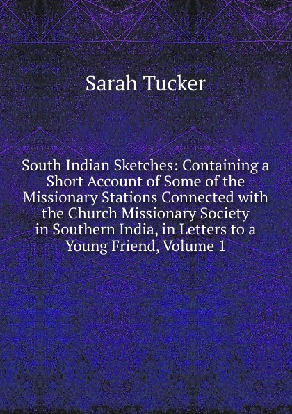 South Indian Sketches: Containing a Short Account of Some of the Missionary Stations Connected with the Church Missionary Society in Southern India, in Letters to a Young Friend, Volume 1