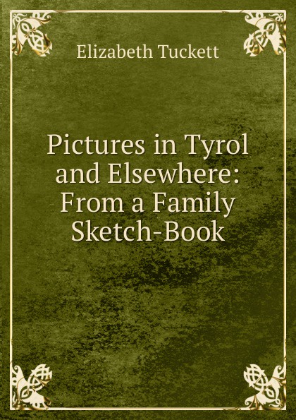 Pictures in Tyrol and Elsewhere: From a Family Sketch-Book