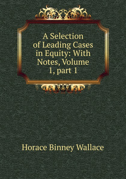 A Selection of Leading Cases in Equity: With Notes, Volume 1,.part 1