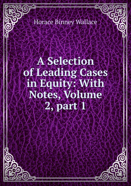 A Selection of Leading Cases in Equity: With Notes, Volume 2,.part 1