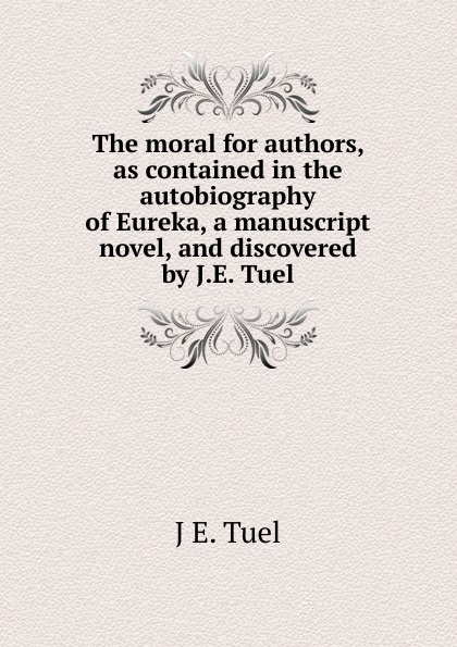 The moral for authors, as contained in the autobiography of Eureka, a manuscript novel, and discovered by J.E. Tuel