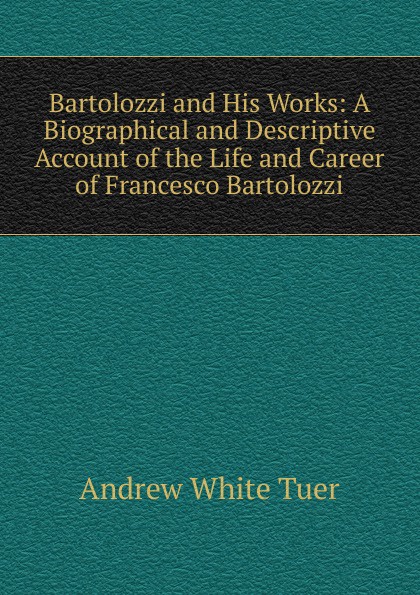 Bartolozzi and His Works: A Biographical and Descriptive Account of the Life and Career of Francesco Bartolozzi