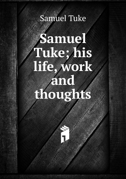 Samuel Tuke; his life, work and thoughts