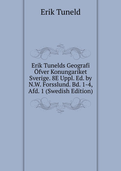 Erik Tunelds Geografi Ofver Konungariket Sverige. 8E Uppl. Ed. by N.W. Forsslund. Bd. 1-4, Afd. 1 (Swedish Edition)