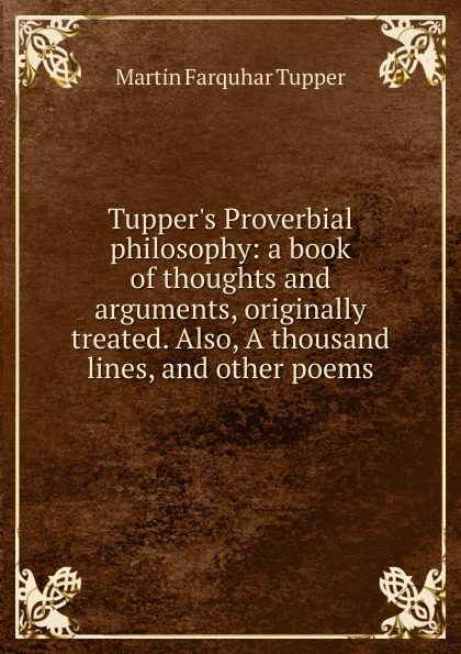 Tupper.s Proverbial philosophy: a book of thoughts and arguments, originally treated. Also, A thousand lines, and other poems