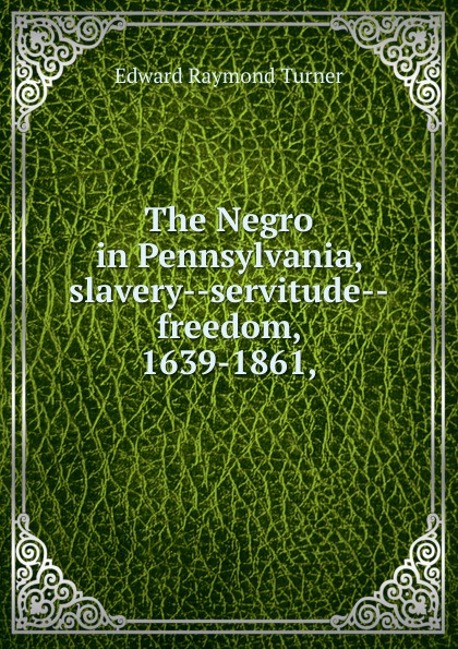 The Negro in Pennsylvania, slavery--servitude--freedom, 1639-1861,