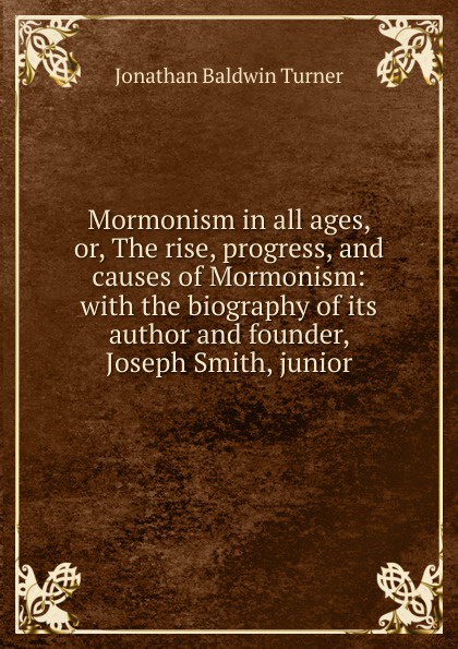 Mormonism in all ages, or, The rise, progress, and causes of Mormonism: with the biography of its author and founder, Joseph Smith, junior