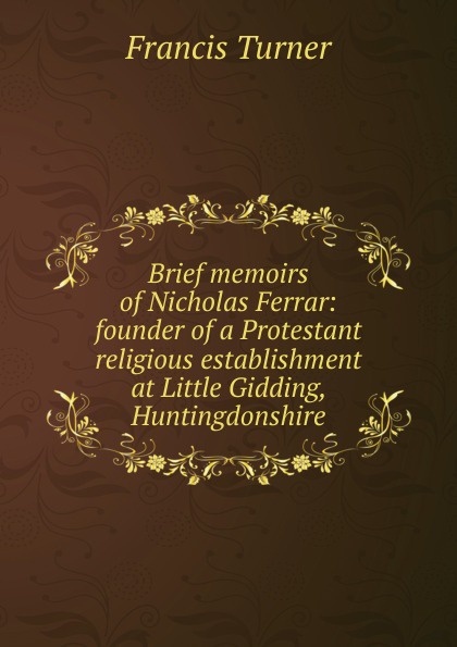 Brief memoirs of Nicholas Ferrar: founder of a Protestant religious establishment at Little Gidding, Huntingdonshire