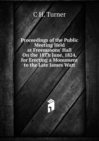 Proceedings of the Public Meeting Held at Freemasons. Hall On the 18Th June, 1824, for Erecting a Monument to the Late James Watt