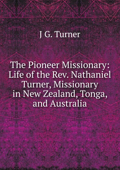 The Pioneer Missionary: Life of the Rev. Nathaniel Turner, Missionary in New Zealand, Tonga, and Australia