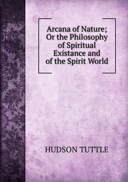 Arcana of Nature; Or the Philosophy of Spiritual Existance and of the Spirit World