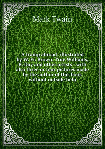 A tramp abroad; illustrated by W. Fr. Brown, True Williams, B. Day and other artists - with also three or four pictures made by the author of this book without outside help