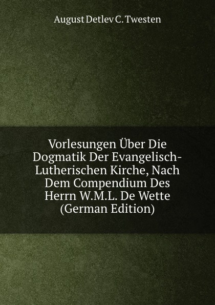 Vorlesungen Uber Die Dogmatik Der Evangelisch-Lutherischen Kirche, Nach Dem Compendium Des Herrn W.M.L. De Wette (German Edition)