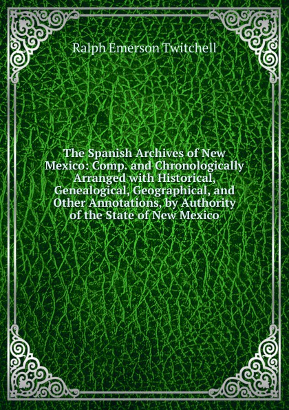 The Spanish Archives of New Mexico: Comp. and Chronologically Arranged with Historical, Genealogical, Geographical, and Other Annotations, by Authority of the State of New Mexico