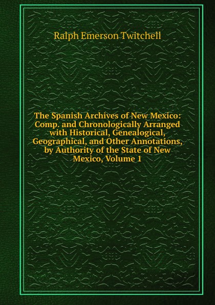 The Spanish Archives of New Mexico: Comp. and Chronologically Arranged with Historical, Genealogical, Geographical, and Other Annotations, by Authority of the State of New Mexico, Volume 1