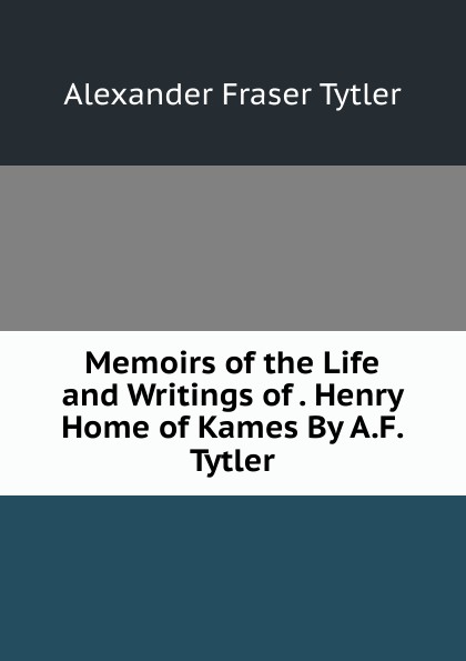 Memoirs of the Life and Writings of . Henry Home of Kames By A.F. Tytler.