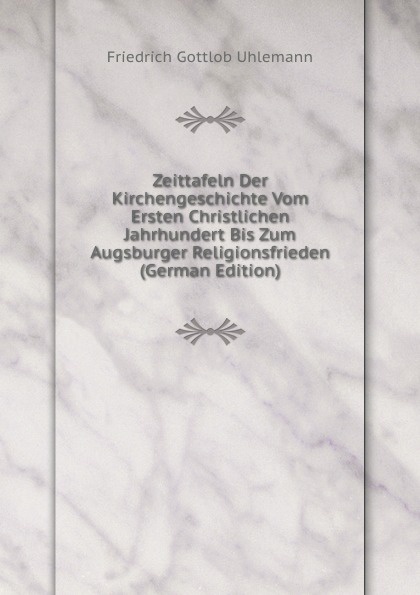 Zeittafeln Der Kirchengeschichte Vom Ersten Christlichen Jahrhundert Bis Zum Augsburger Religionsfrieden (German Edition)