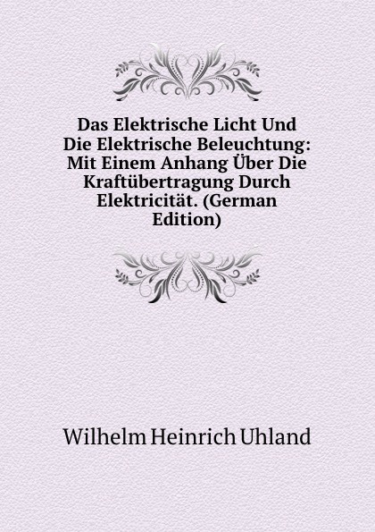 Das Elektrische Licht Und Die Elektrische Beleuchtung: Mit Einem Anhang Uber Die Kraftubertragung Durch Elektricitat. (German Edition)