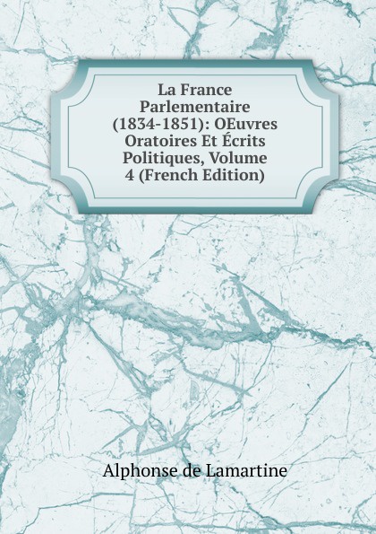 La France Parlementaire (1834-1851): OEuvres Oratoires Et Ecrits Politiques, Volume 4 (French Edition)