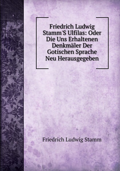 Friedrich Ludwig Stamm.S Ulfilas: Oder Die Uns Erhaltenen Denkmaler Der Gotischen Sprache Neu Herausgegeben