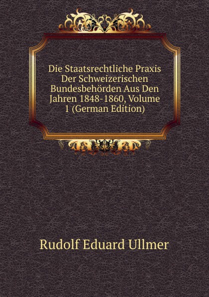 Die Staatsrechtliche Praxis Der Schweizerischen Bundesbehorden Aus Den Jahren 1848-1860, Volume 1 (German Edition)