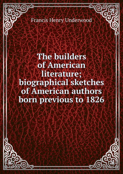 The builders of American literature; biographical sketches of American authors born previous to 1826