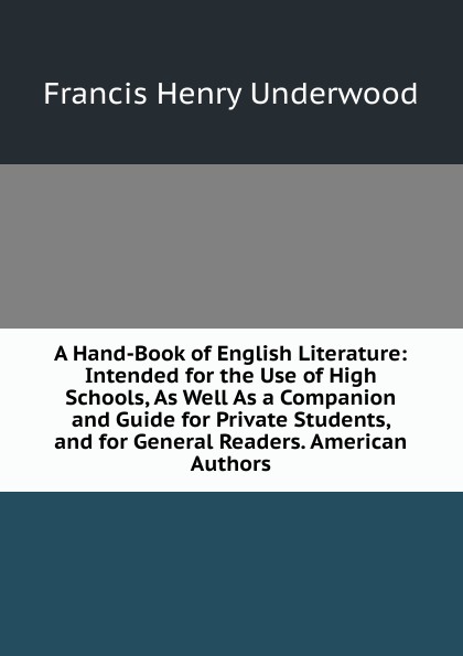 A Hand-Book of English Literature: Intended for the Use of High Schools, As Well As a Companion and Guide for Private Students, and for General Readers. American Authors