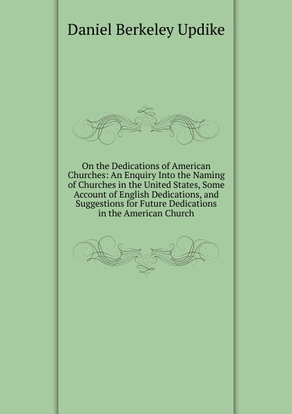 On the Dedications of American Churches: An Enquiry Into the Naming of Churches in the United States, Some Account of English Dedications, and Suggestions for Future Dedications in the American Church