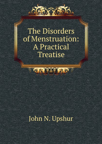 The Disorders of Menstruation: A Practical Treatise