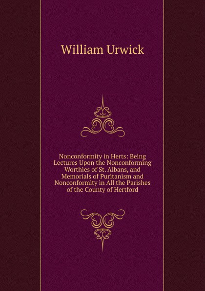 Nonconformity in Herts: Being Lectures Upon the Nonconforming Worthies of St. Albans, and Memorials of Puritanism and Nonconformity in All the Parishes of the County of Hertford