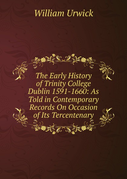 The Early History of Trinity College Dublin 1591-1660: As Told in Contemporary Records On Occasion of Its Tercentenary