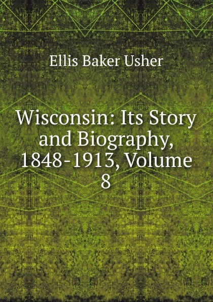 Wisconsin: Its Story and Biography, 1848-1913, Volume 8