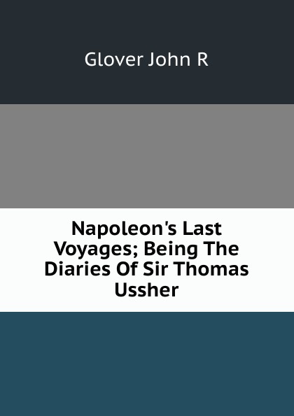 Napoleon.s Last Voyages; Being The Diaries Of Sir Thomas Ussher