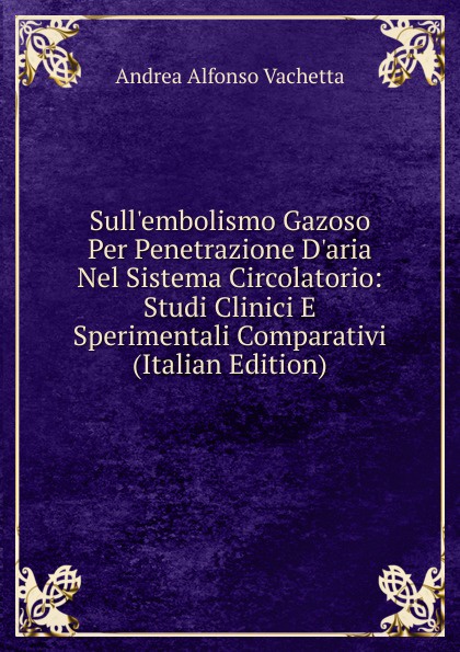 Sull.embolismo Gazoso Per Penetrazione D.aria Nel Sistema Circolatorio: Studi Clinici E Sperimentali Comparativi (Italian Edition)