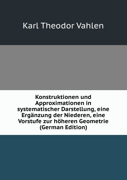 Konstruktionen und Approximationen in systematischer Darstellung, eine Erganzung der Niederen, eine Vorstufe zur hoheren Geometrie (German Edition)