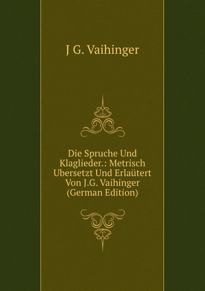 Die Spruche Und Klaglieder.: Metrisch Ubersetzt Und Erlautert Von J.G. Vaihinger (German Edition)