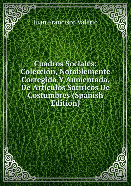 Cuadros Sociales: Coleccion, Notablemente Corregida Y Aumentada, De Articulos Satiricos De Costumbres (Spanish Edition)