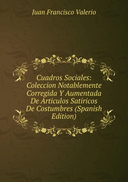 Cuadros Sociales: Coleccion Notablemente Corregida Y Aumentada De Articulos Satiricos De Costumbres (Spanish Edition)