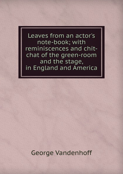 Leaves from an actor.s note-book; with reminiscences and chit-chat of the green-room and the stage, in England and America