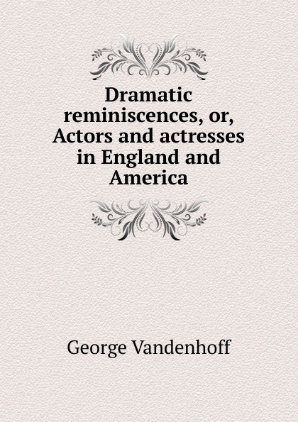 Dramatic reminiscences, or, Actors and actresses in England and America