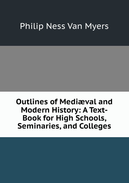 Outlines of Mediaeval and Modern History: A Text-Book for High Schools, Seminaries, and Colleges