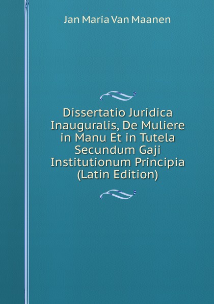 Dissertatio Juridica Inauguralis, De Muliere in Manu Et in Tutela Secundum Gaji Institutionum Principia (Latin Edition)